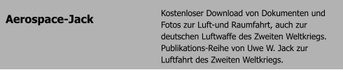 Aerospace-Jack Kostenloser Download von Dokumenten und Fotos zur Luft-und Raumfahrt, auch zur deutschen Luftwaffe des Zweiten Weltkriegs. Publikations-Reihe von Uwe W. Jack zur Luftfahrt des Zweiten Weltkriegs.