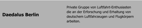 Daedalus Berlin Private Gruppe von Luftfahrt-Enthusiasten     die an der Erforschung und Erhaltung von deutschem Luftfahrzeugen und Flugkrpern arbeiten.